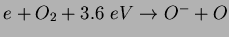 $e + O_2 + 3.6~eV \rightarrow O^{-} + O$